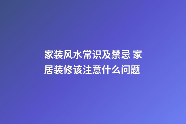 家装风水常识及禁忌 家居装修该注意什么问题